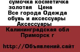 сумочка косметичка золотая › Цена ­ 300 - Все города Одежда, обувь и аксессуары » Аксессуары   . Калининградская обл.,Приморск г.